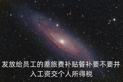 發(fā)放給員工的差旅費(fèi)補(bǔ)貼餐補(bǔ)要不要并入工資交個(gè)人所得稅