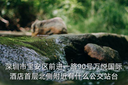 深圳市寶安區前進一路90號萬悅國際酒店首層北側附近有什么公交站臺