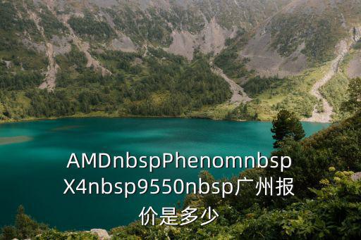廣州道冠廣州報價，AMDnbspPhenomnbspX4nbsp9550nbsp廣州報價是多少
