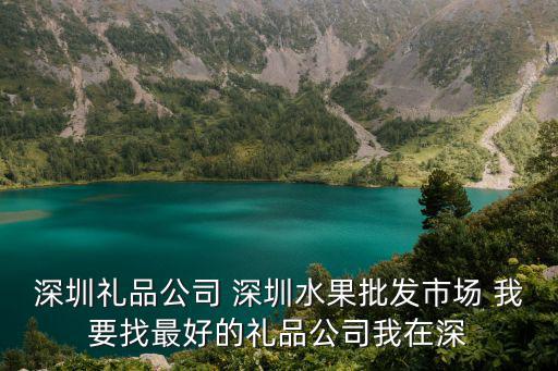 深圳禮品公司 深圳水果批發(fā)市場 我要找最好的禮品公司我在深