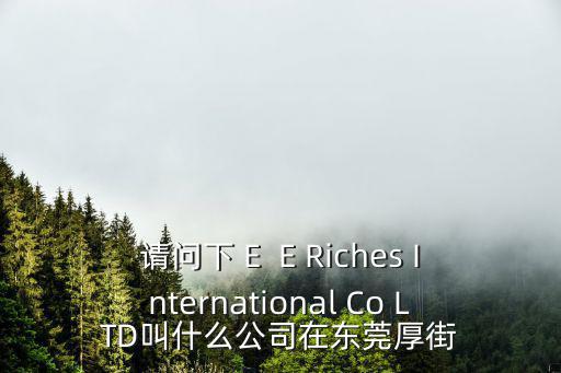 東莞景恩銳實業有限分司，請問下 E  E Riches International Co LTD叫什么公司在東莞厚街