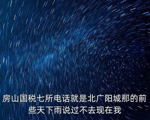 房山國稅七所電話就是北廣陽城那的前些天下雨說過不去現(xiàn)在我