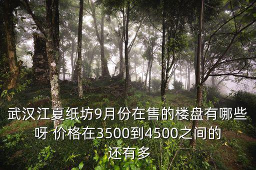 武漢紙坊哪個小區房價最好，武漢江夏紙坊9月份在售的樓盤有哪些呀 價格在3500到4500之間的 還有多