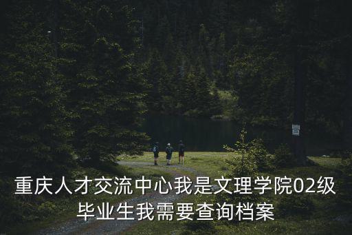 重慶人才交流中心我是文理學院02級畢業生我需要查詢檔案