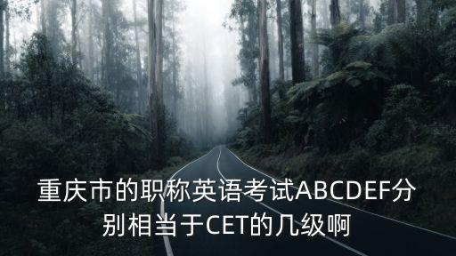 重慶市的職稱英語考試ABCDEF分別相當于CET的幾級啊