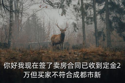 你好我現在簽了賣房合同已收到定金2萬但買家不符合成都市新