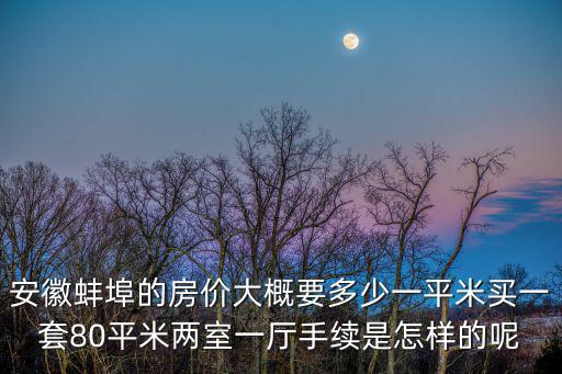安徽蚌埠的房價大概要多少一平米買一套80平米兩室一廳手續是怎樣的呢