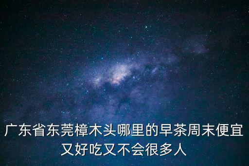 東莞樟木頭早茶團購，東莞常平樟木頭黃江 一帶喝早茶的地方休閑的地方哪里好百度