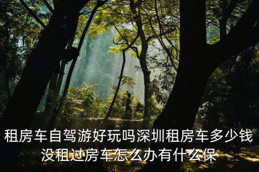 租房車自駕游好玩嗎深圳租房車多少錢沒租過房車怎么辦有什么保