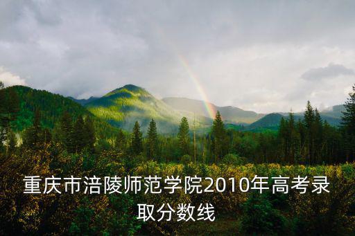 重慶市涪陵師范學(xué)院2010年高考錄取分?jǐn)?shù)線