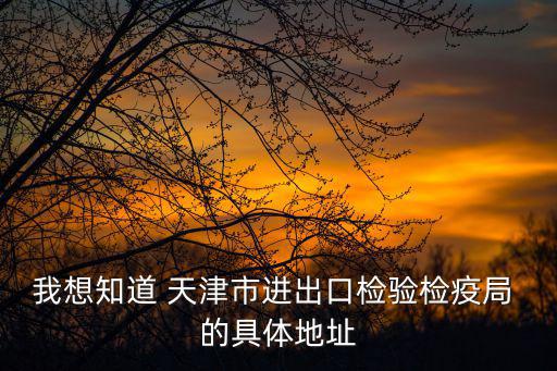 我想知道 天津市進出口檢驗檢疫局 的具體地址