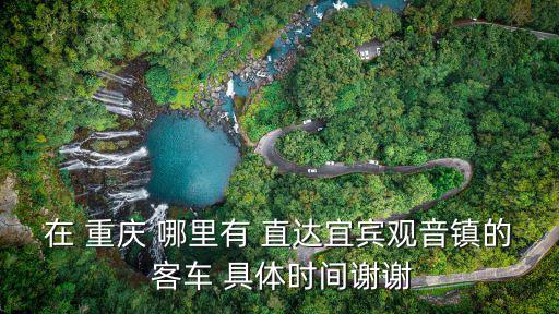 在 重慶 哪里有 直達宜賓觀音鎮的 客車 具體時間謝謝