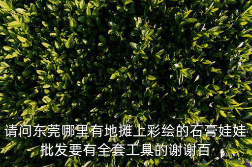 東莞哪里有賣石膏娃娃，哪位朋友知道東莞虎門這哪有在街上擺攤賣石膏做的小人可以根據自己的