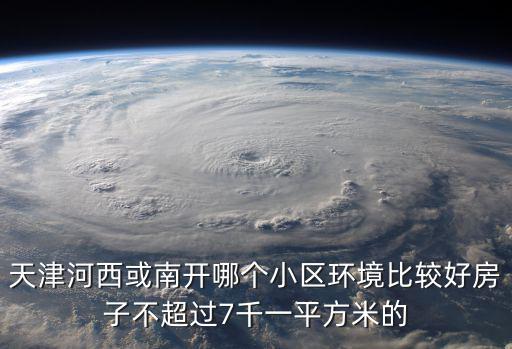 天津河西或南開哪個小區環境比較好房子不超過7千一平方米的