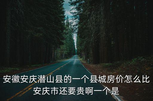 安徽安慶潛山縣的一個縣城房價怎么比安慶市還要貴啊一個是