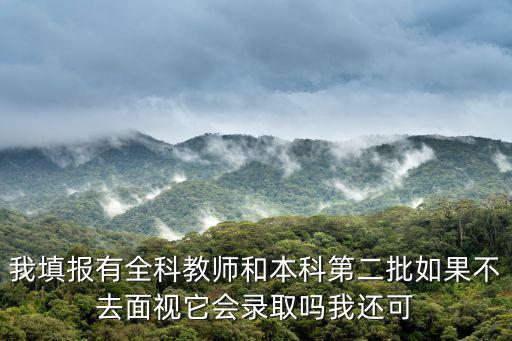 我填報有全科教師和本科第二批如果不去面視它會錄取嗎我還可