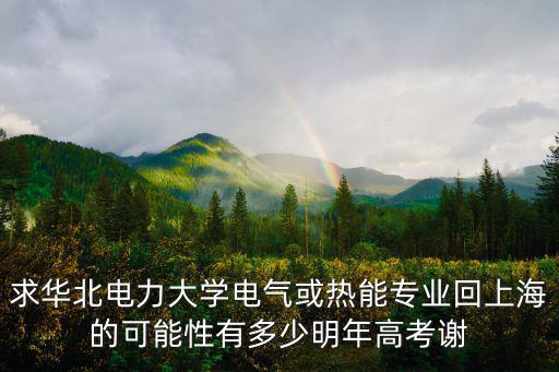 求華北電力大學電氣或熱能專業回上海的可能性有多少明年高考謝