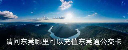 請問東莞哪里可以充值東莞通公交卡