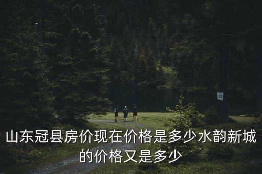 哪個縣城房價最低冠縣，山東冠縣的房價大概是多少