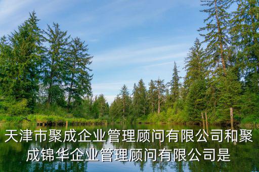 天津市聚成企業管理顧問有限公司和聚成錦華企業管理顧問有限公司是