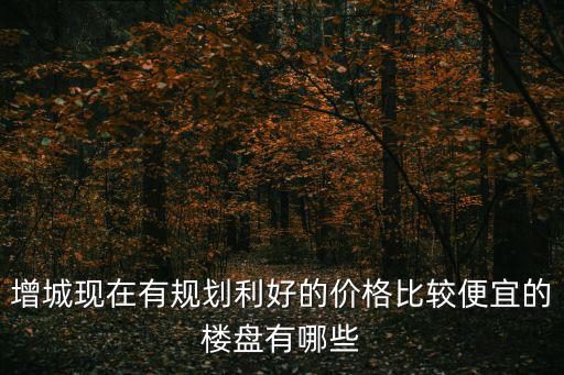 增城現(xiàn)在有規(guī)劃利好的價(jià)格比較便宜的樓盤有哪些