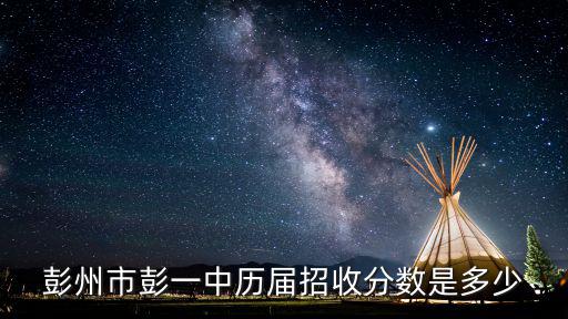 彭州市彭一中歷屆招收分數(shù)是多少