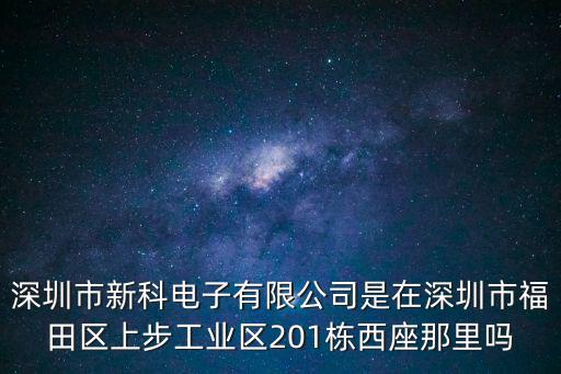 深圳市新科電子有限公司是在深圳市福田區上步工業區201棟西座那里嗎
