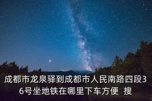 成都龍泉驛到成都市區地鐵站，成都市龍泉驛到成都市人民南路四段36號坐地鐵在哪里下車方便  搜
