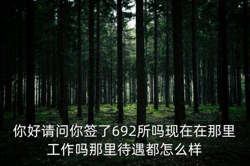 你好請問你簽了692所嗎現在在那里工作嗎那里待遇都怎么樣