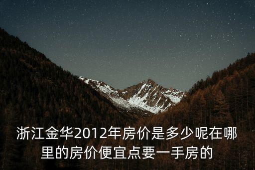 浙江金華2012年房價是多少呢在哪里的房價便宜點要一手房的
