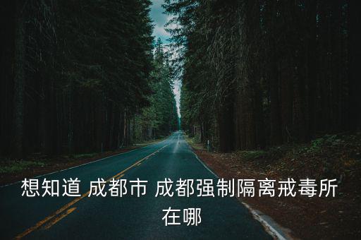 想知道 成都市 成都強(qiáng)制隔離戒毒所 在哪