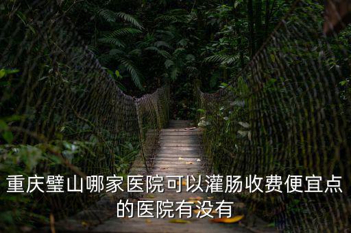 重慶璧山哪家醫(yī)院可以灌腸收費(fèi)便宜點(diǎn)的醫(yī)院有沒(méi)有