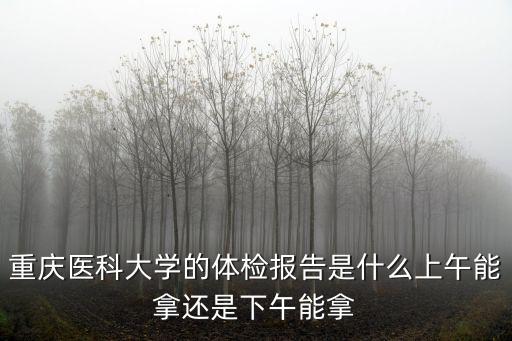 重慶醫科大學的體檢報告是什么上午能拿還是下午能拿