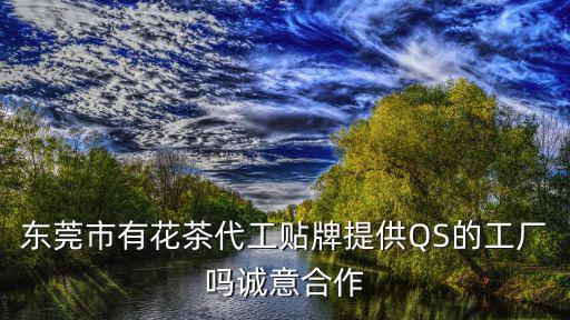 東莞市有花茶代工貼牌提供QS的工廠嗎誠意合作