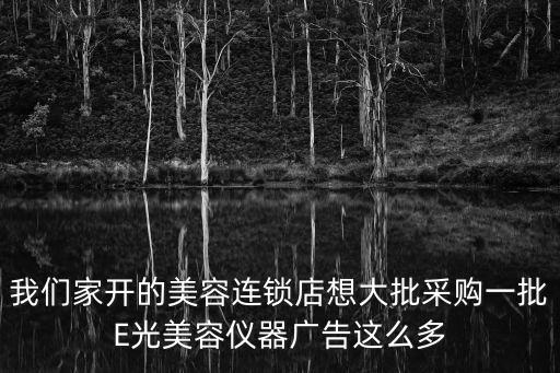 我們家開的美容連鎖店想大批采購(gòu)一批E光美容儀器廣告這么多