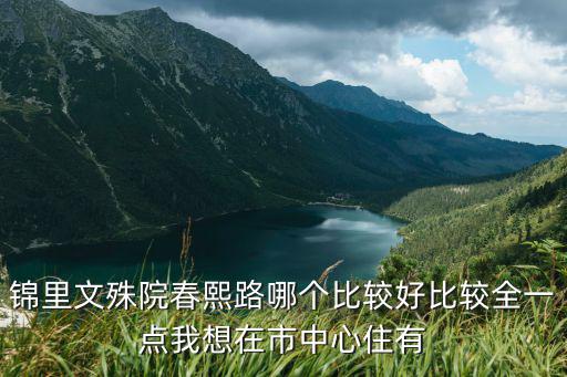 錦里文殊院春熙路哪個比較好比較全一點我想在市中心住有