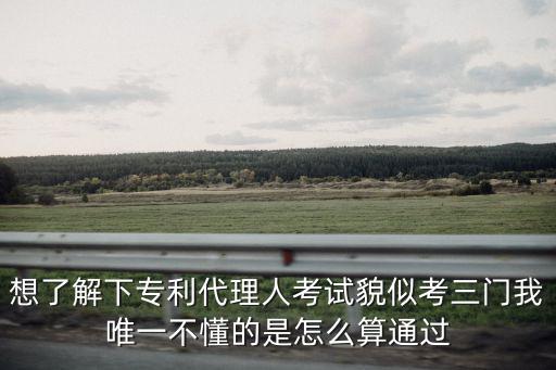 想了解下專利代理人考試貌似考三門我唯一不懂的是怎么算通過