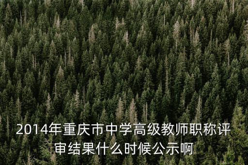2014年重慶市中學高級教師職稱評審結果什么時候公示啊