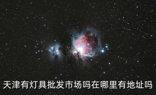 天津有燈具批發(fā)市場嗎在哪里有地址嗎