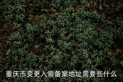 重慶市變更入渝備案地址需要些什么