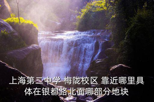 上海第二中學 梅隴校區 靠近哪里具體在銀都路北面哪部分地塊