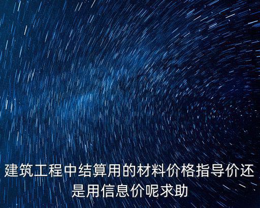 建筑工程中結算用的材料價格指導價還是用信息價呢求助