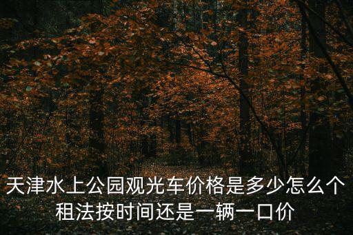 天津水上公園觀光車價格是多少怎么個租法按時間還是一輛一口價