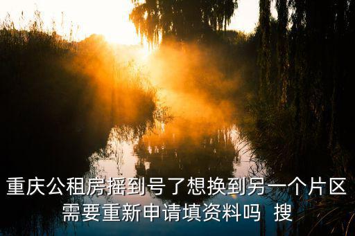 重慶公租房搖到號了想換到另一個片區需要重新申請填資料嗎  搜