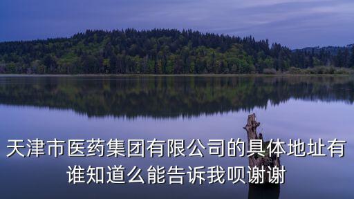 天津市醫藥集團有限公司的具體地址有誰知道么能告訴我唄謝謝