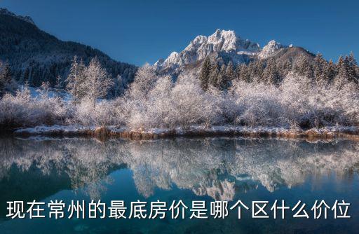 江蘇常州哪個區(qū)域房價最低，現(xiàn)在常州的最底房價是哪個區(qū)什么價位