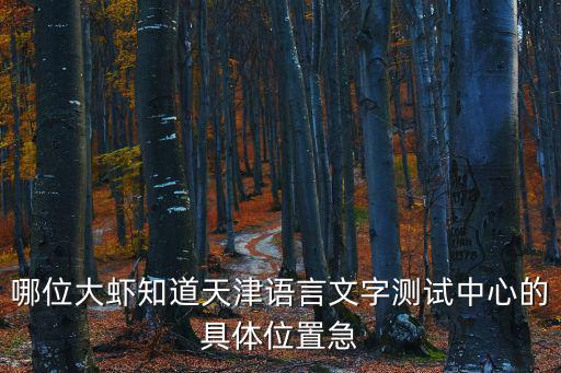 哪位大蝦知道天津語言文字測試中心的具體位置急