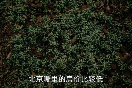 北京通州哪個地方房價最低，北京周邊哪里房子最便宜