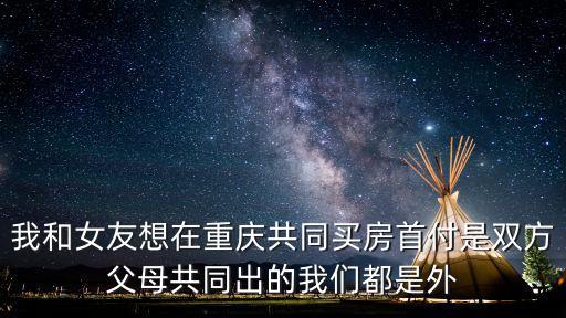 我和女友想在重慶共同買房首付是雙方父母共同出的我們都是外