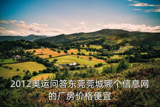 2012奧運(yùn)問(wèn)答東莞莞城哪個(gè)信息網(wǎng)的廠房?jī)r(jià)格便宜
